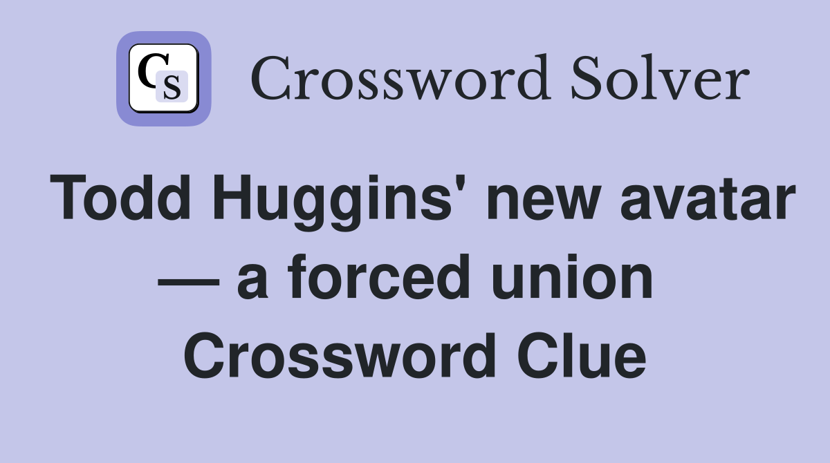 Todd Huggins' new avatar — a forced union  Crossword Clue