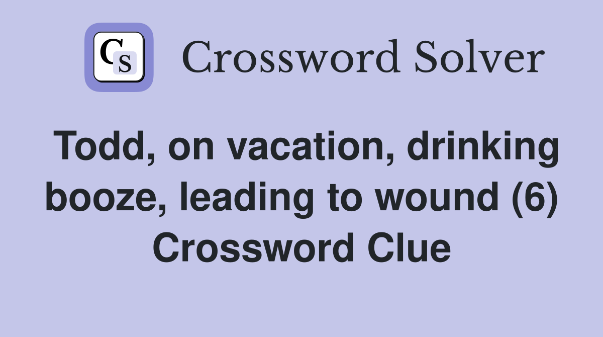 Todd, on vacation, drinking booze, leading to wound (6) Crossword Clue
