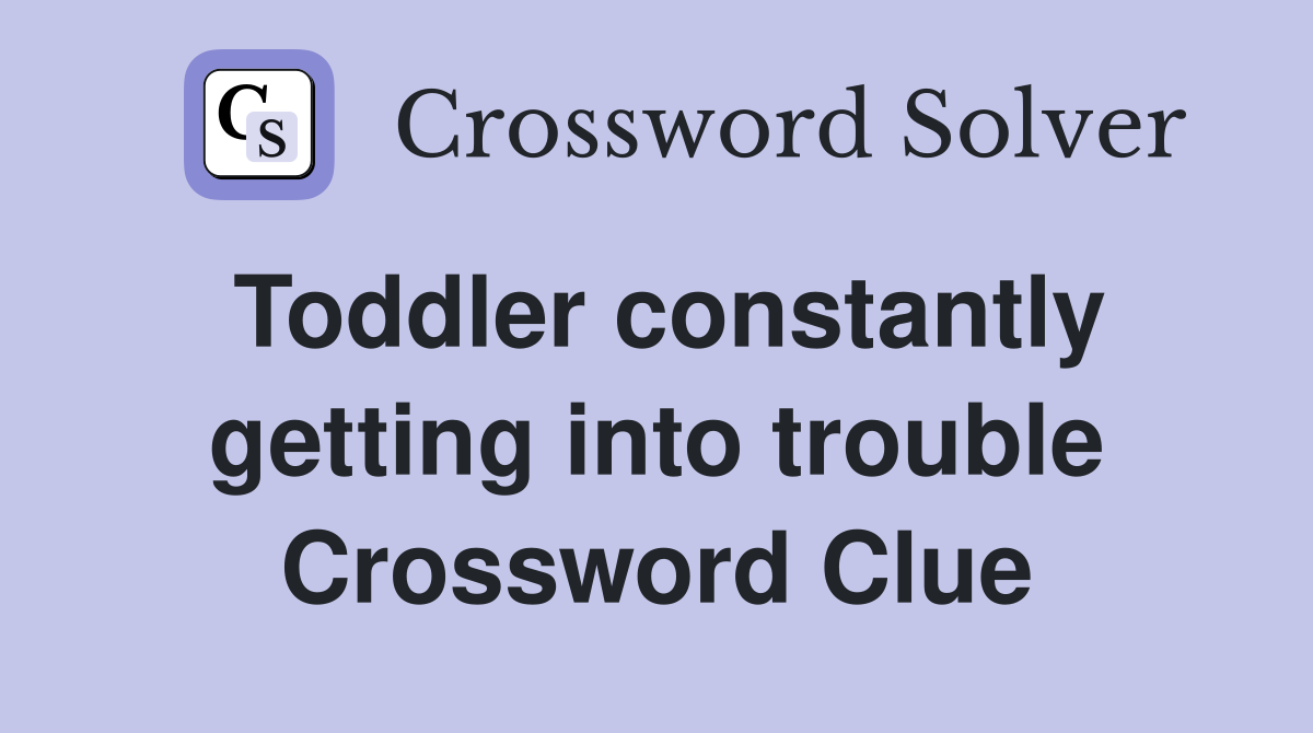 Toddler constantly getting into trouble Crossword Clue