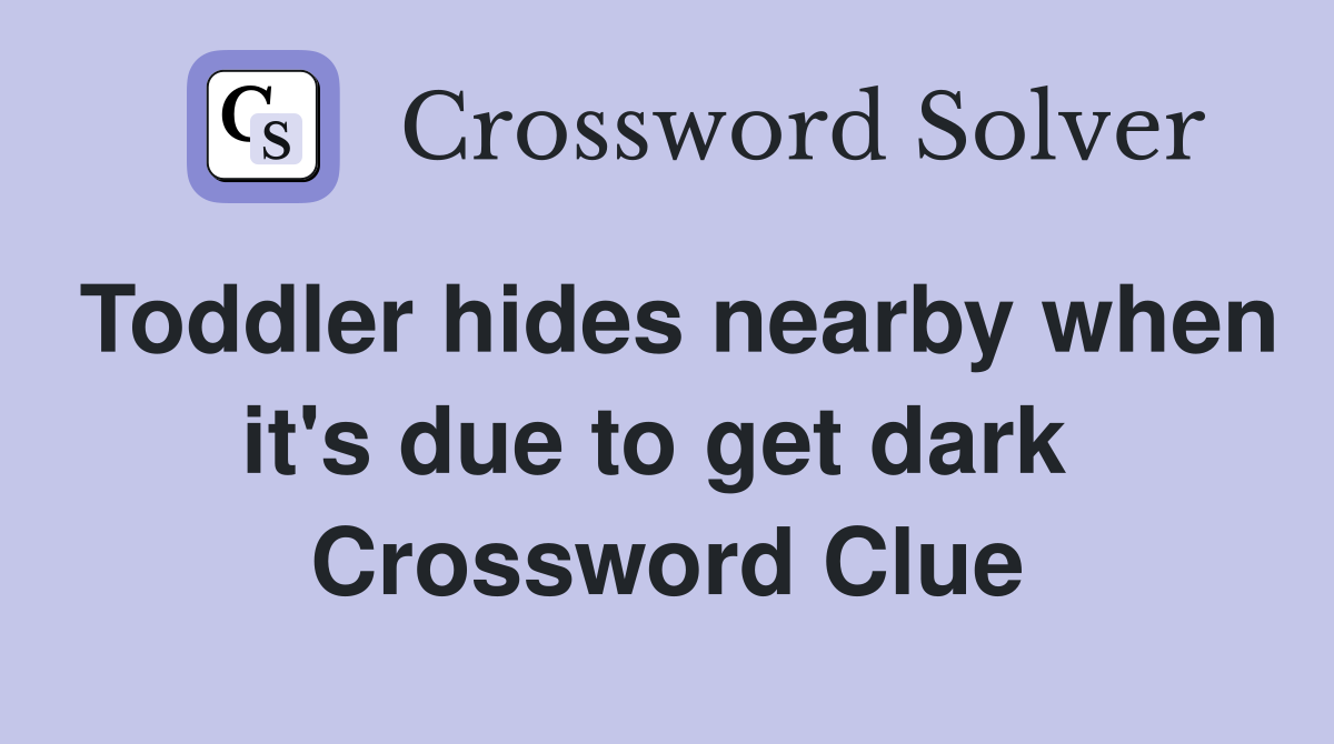 Toddler hides nearby when it's due to get dark  Crossword Clue