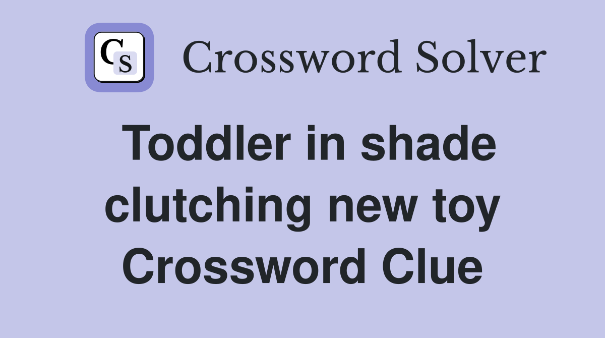 Toddler in shade clutching new toy Crossword Clue