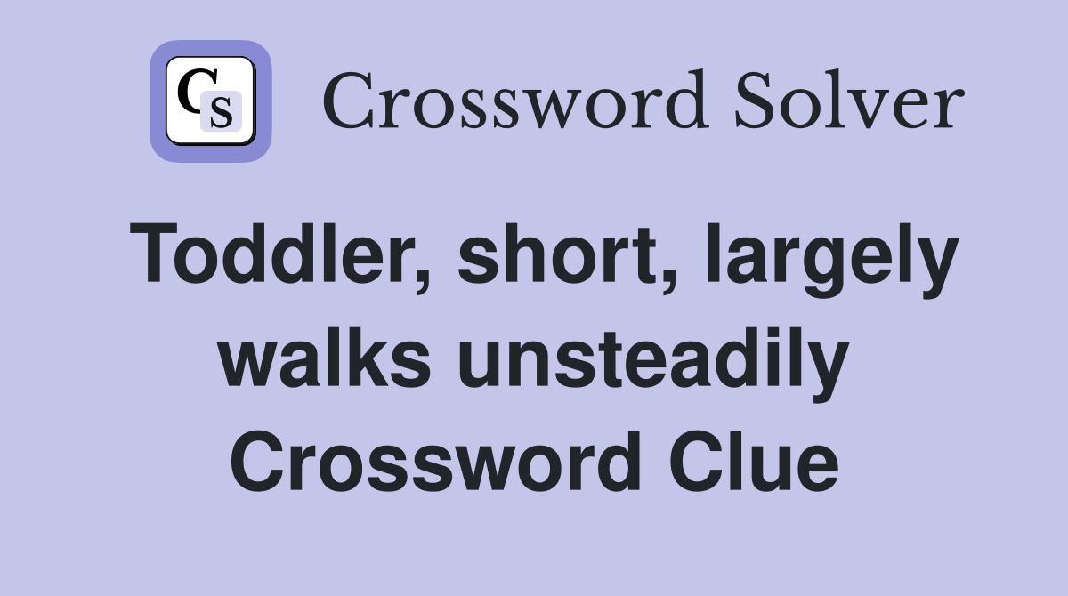 Toddler, short, largely walks unsteadily Crossword Clue