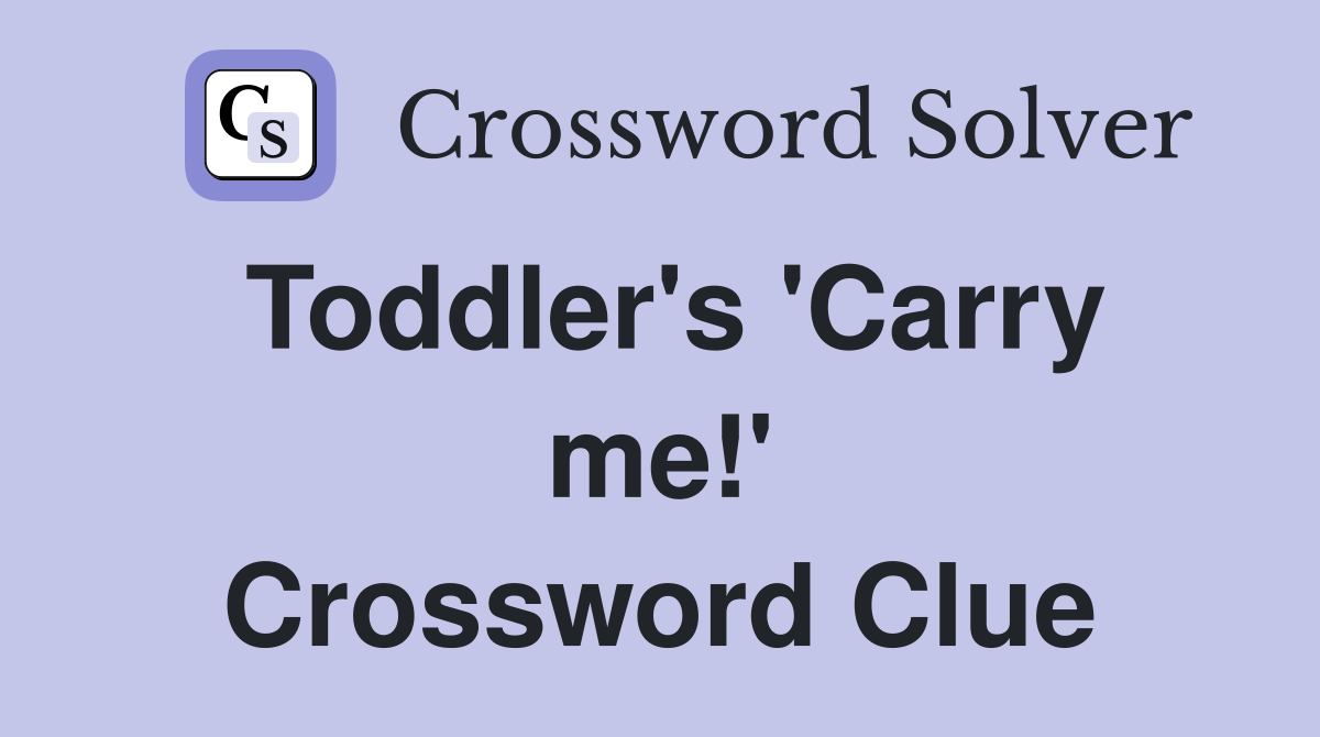 Toddler's 'Carry me!' Crossword Clue