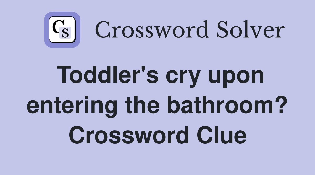 Toddler's cry upon entering the bathroom? Crossword Clue