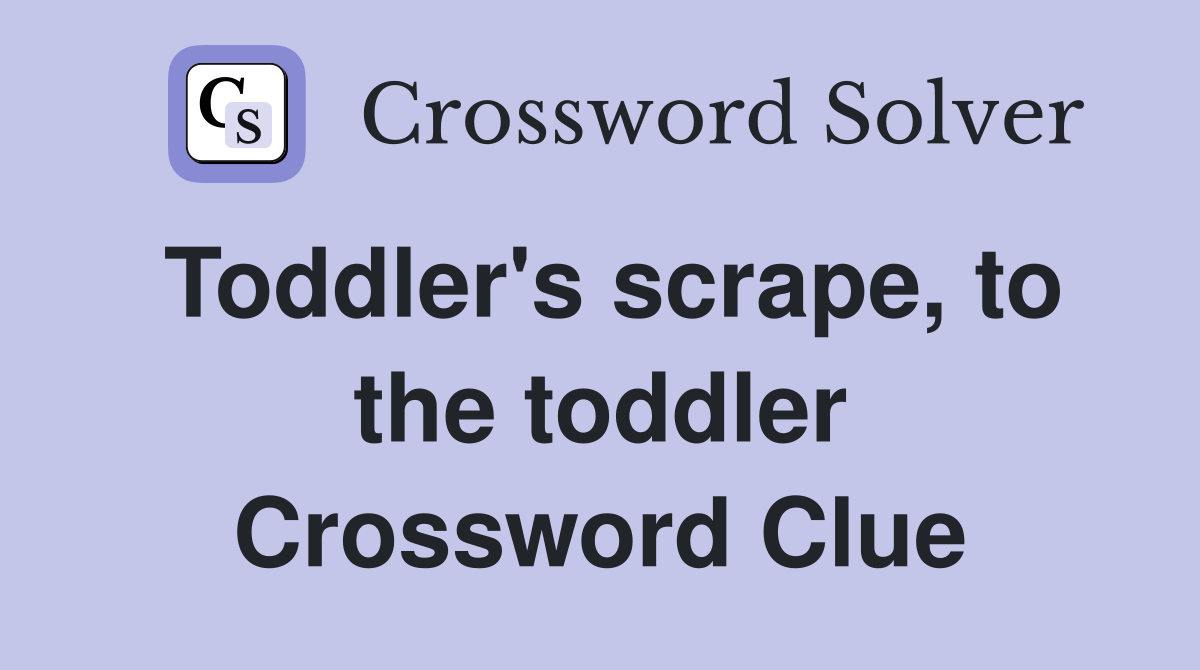 Toddler's scrape, to the toddler Crossword Clue