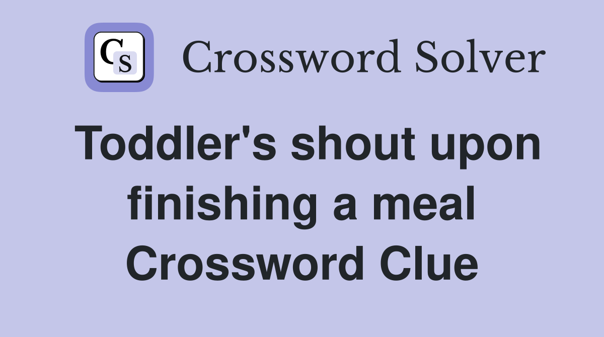 Toddler's shout upon finishing a meal Crossword Clue