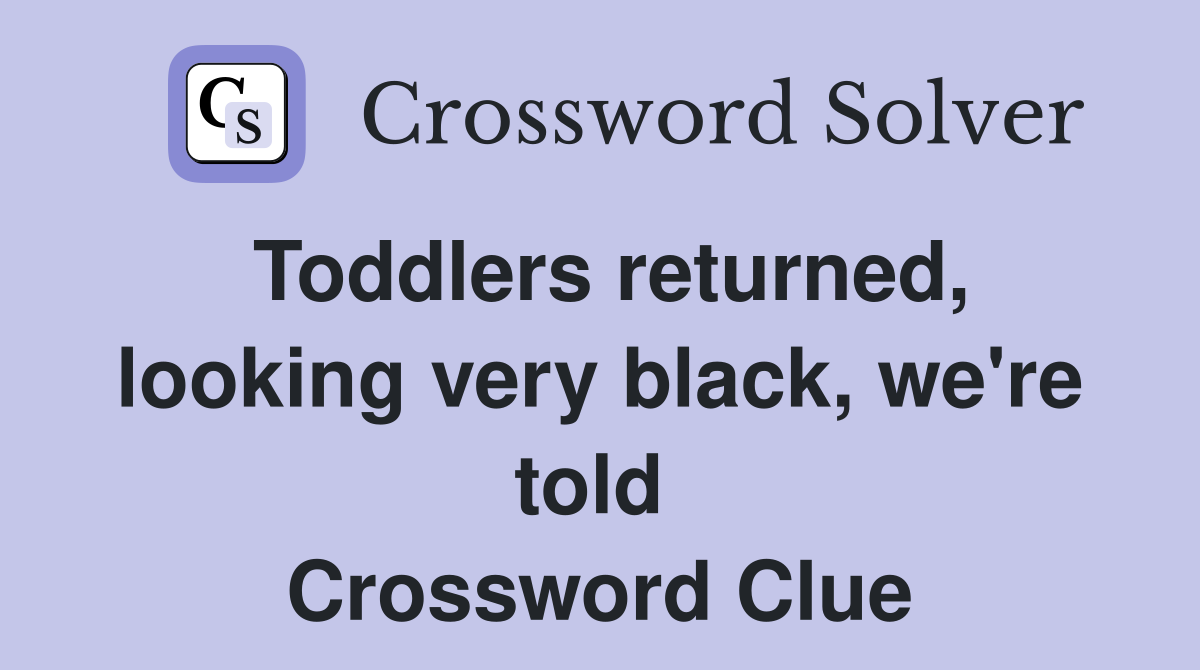 Toddlers returned, looking very black, we're told  Crossword Clue