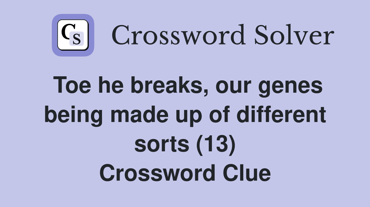 Toe he breaks, our genes being made up of different sorts (13) Crossword Clue