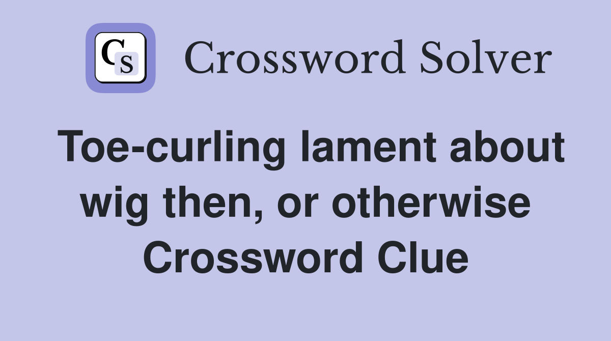 Toe-curling lament about wig then, or otherwise Crossword Clue