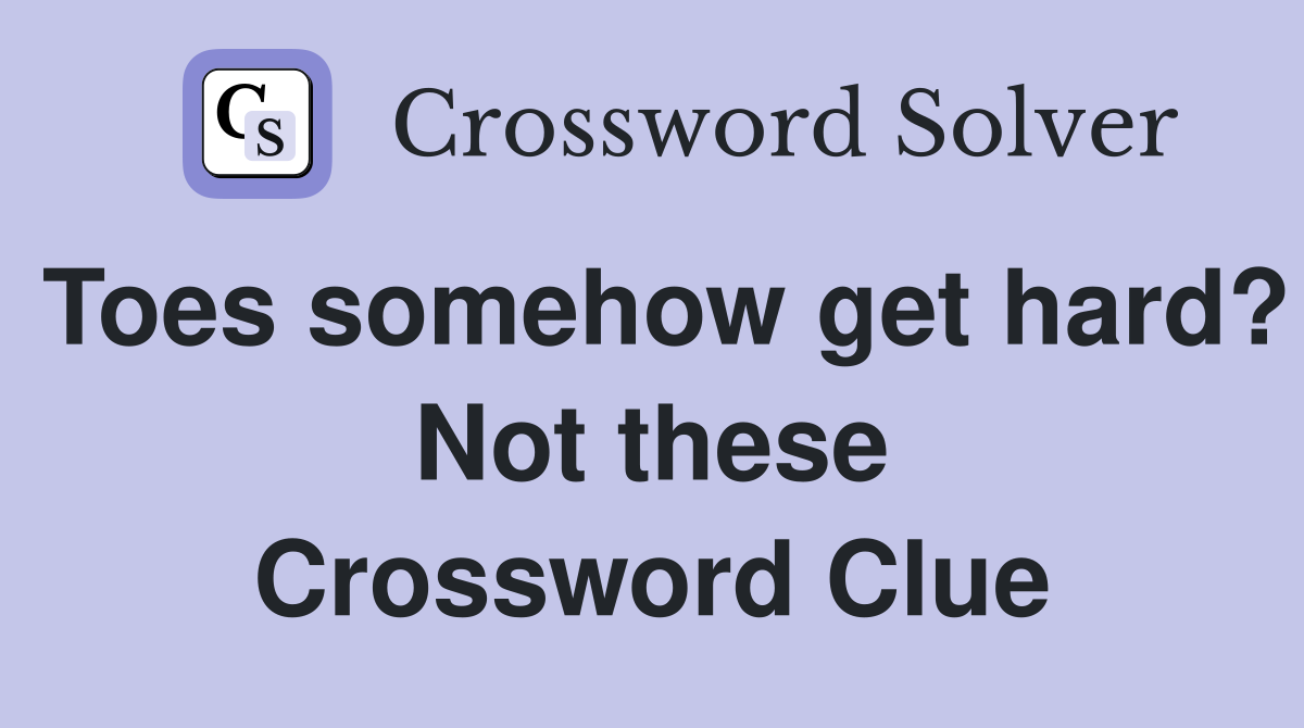 Toes somehow get hard? Not these Crossword Clue