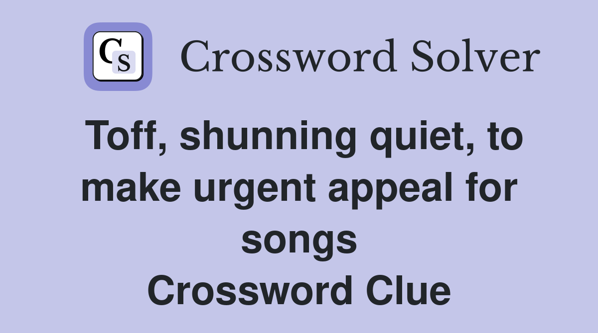 Toff, shunning quiet, to make urgent appeal for songs Crossword Clue