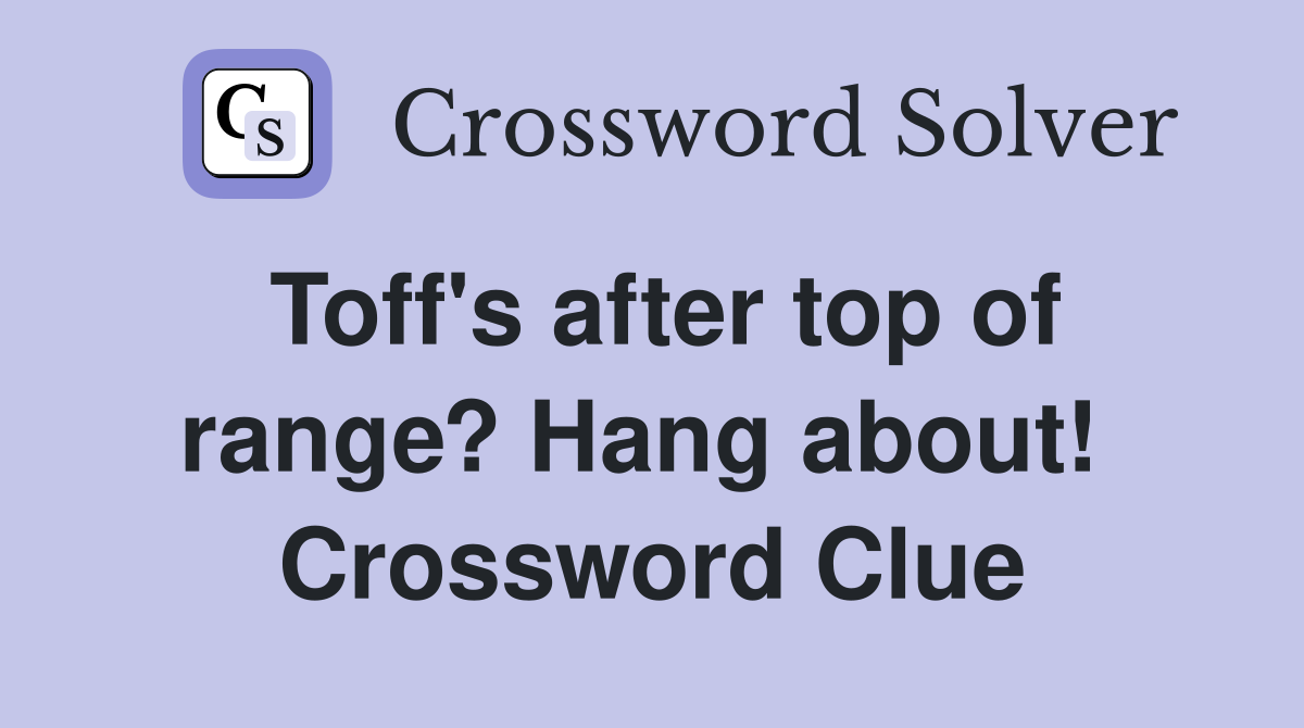 Toff's after top of range? Hang about!  Crossword Clue