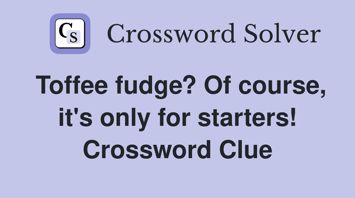 Toffee fudge? Of course, it's only for starters! Crossword Clue
