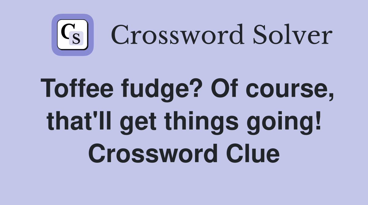Toffee fudge? Of course, that'll get things going! Crossword Clue
