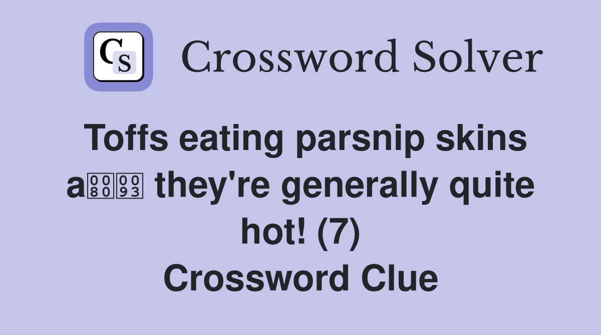 Toffs eating parsnip skins a they're generally quite hot! (7) Crossword Clue