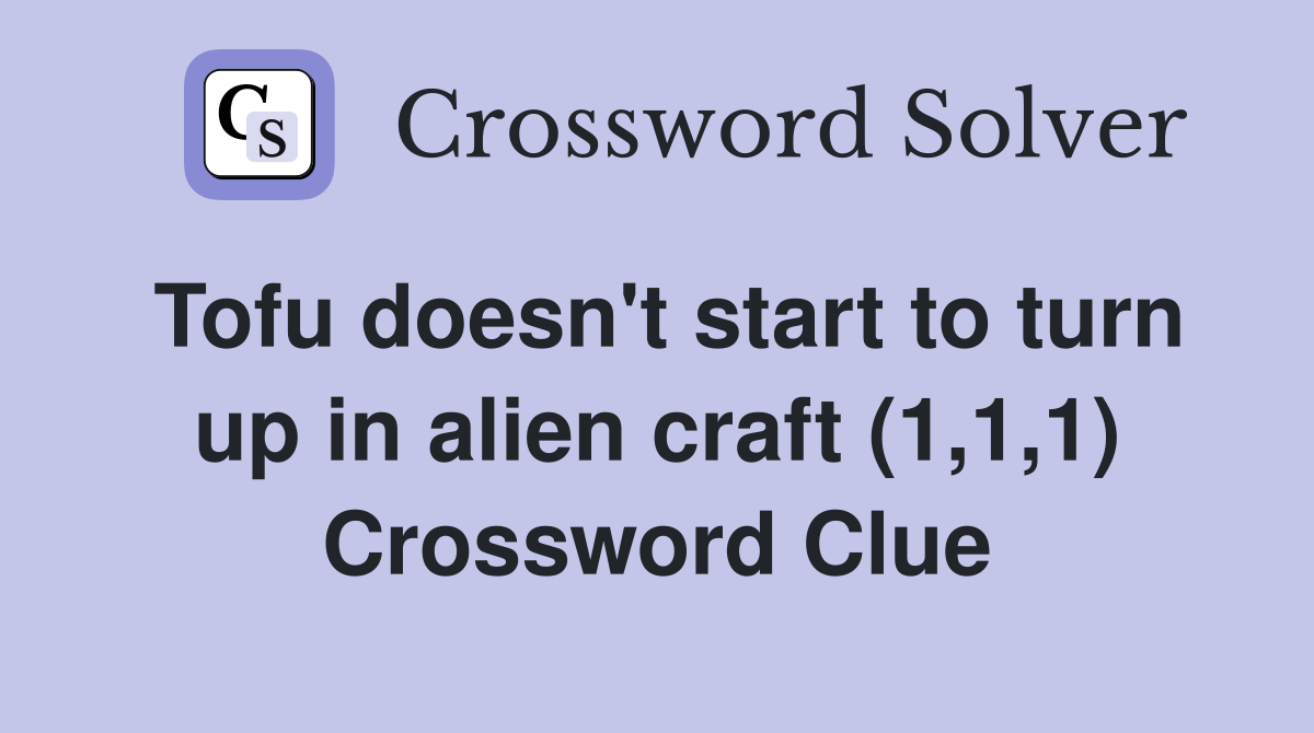 Tofu doesn't start to turn up in alien craft (1,1,1) Crossword Clue