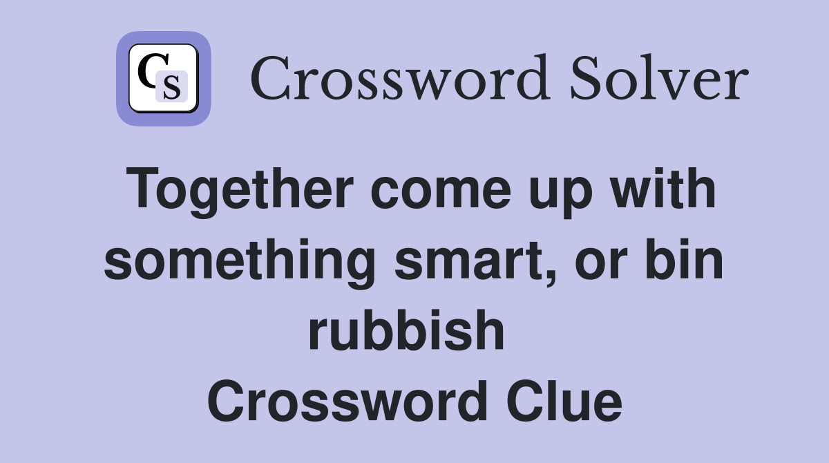 Together come up with something smart, or bin rubbish  Crossword Clue