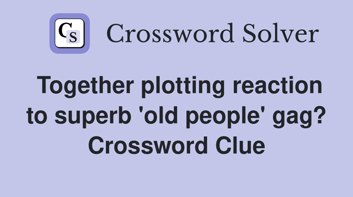 Together plotting reaction to superb 'old people' gag? Crossword Clue
