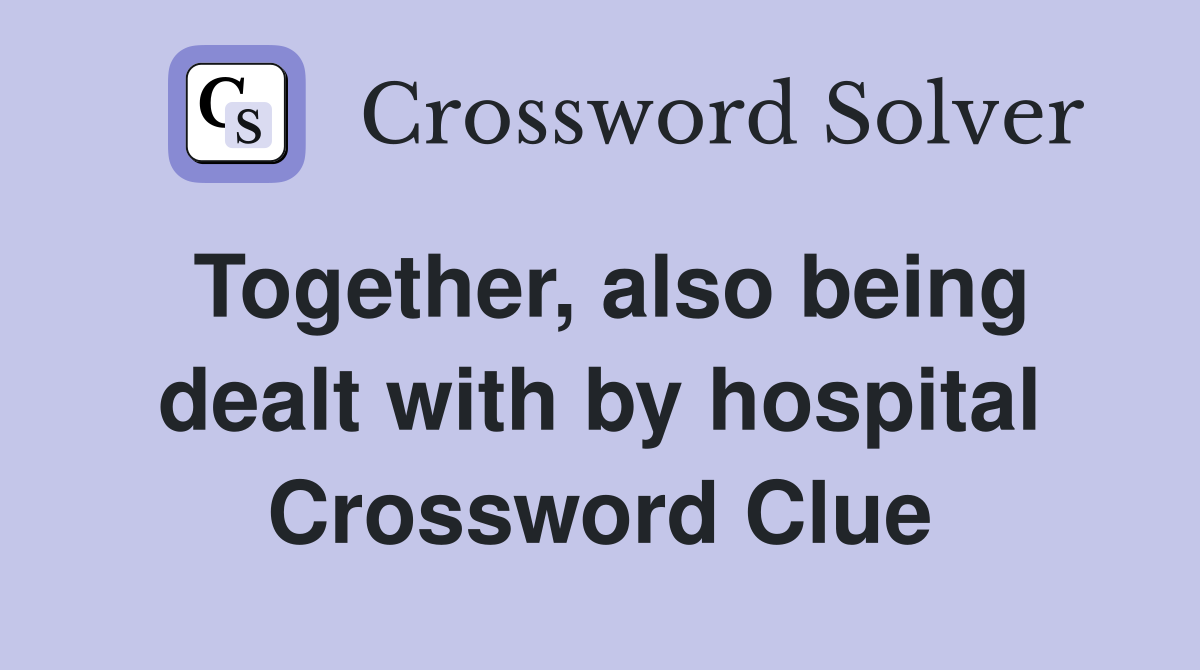 Together, also being dealt with by hospital Crossword Clue