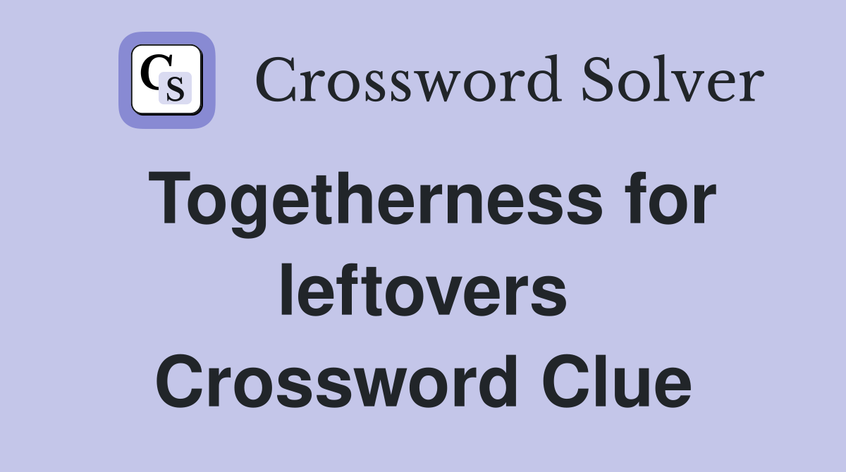 Togetherness for leftovers Crossword Clue