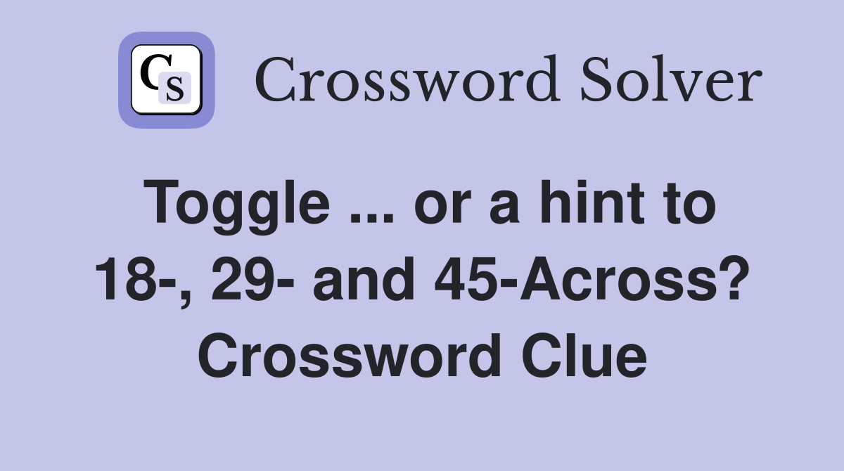 Toggle ... or a hint to 18-, 29- and 45-Across? Crossword Clue