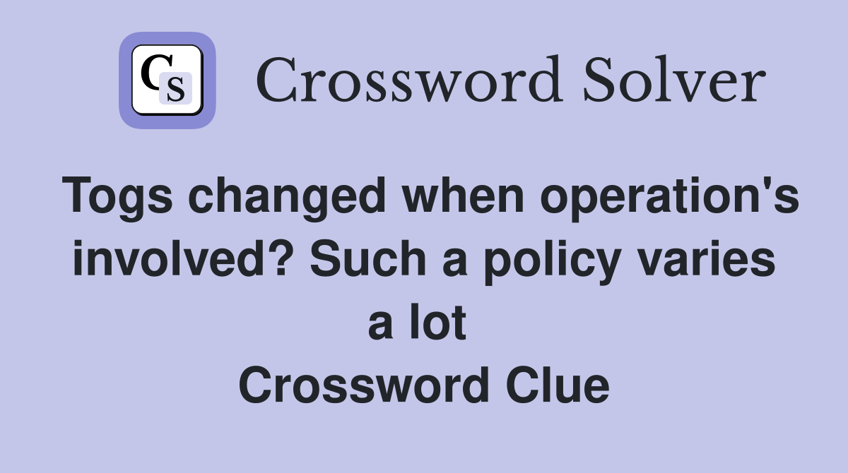 Togs changed when operation's involved? Such a policy varies a lot  Crossword Clue