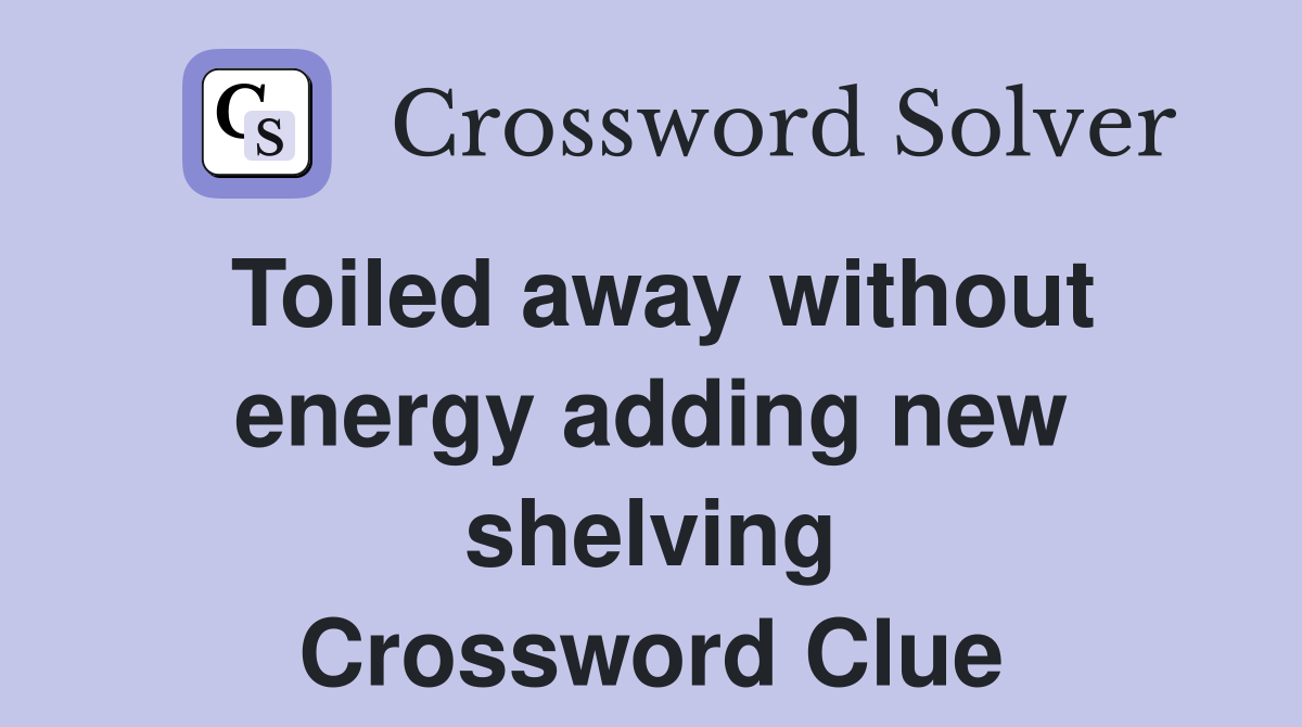 Toiled away without energy adding new shelving Crossword Clue