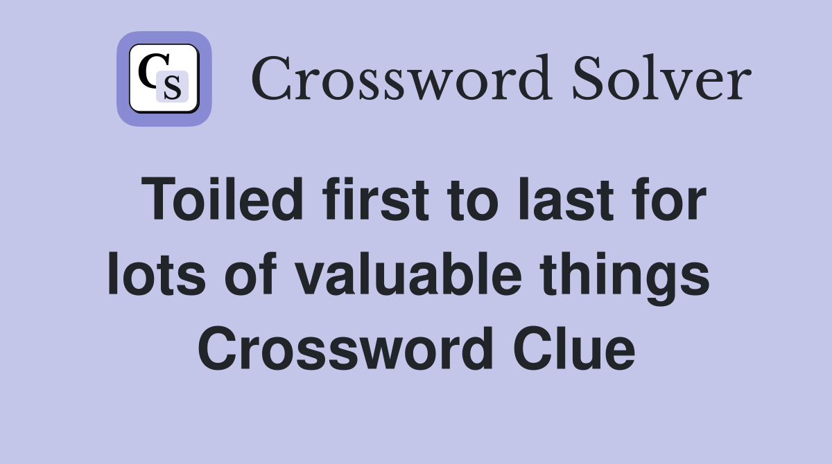 Toiled first to last for lots of valuable things  Crossword Clue