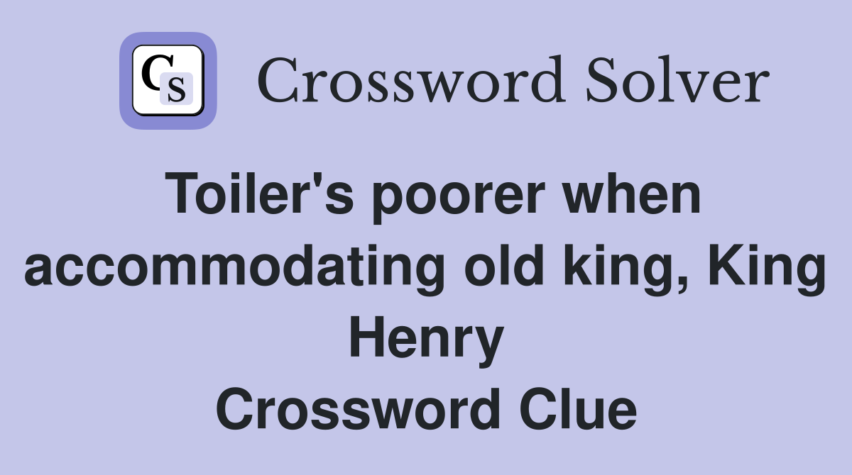 Toiler's poorer when accommodating old king, King Henry Crossword Clue