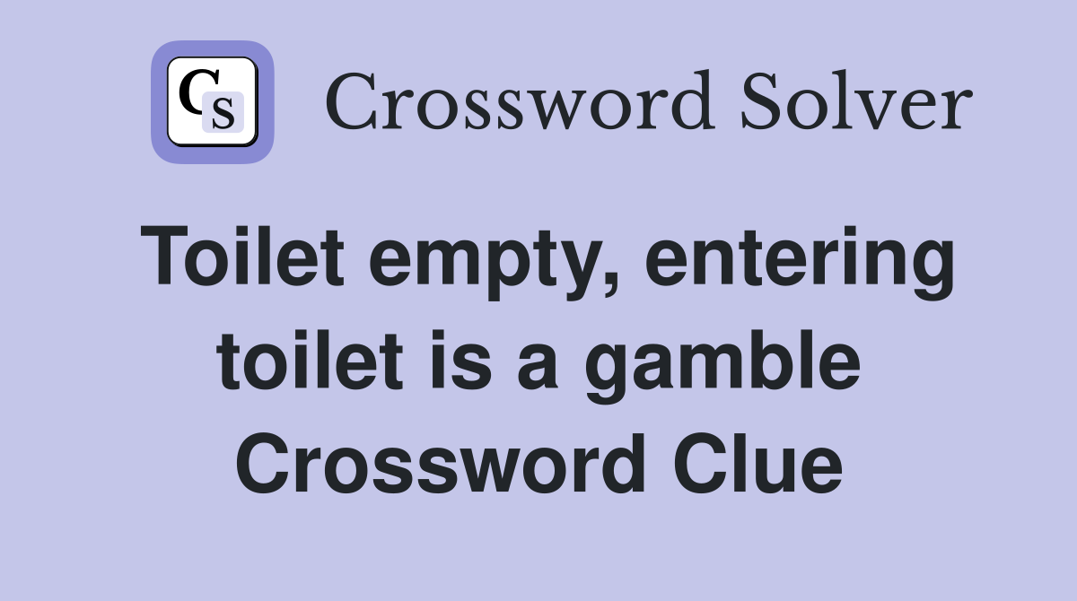 Toilet empty, entering toilet is a gamble Crossword Clue