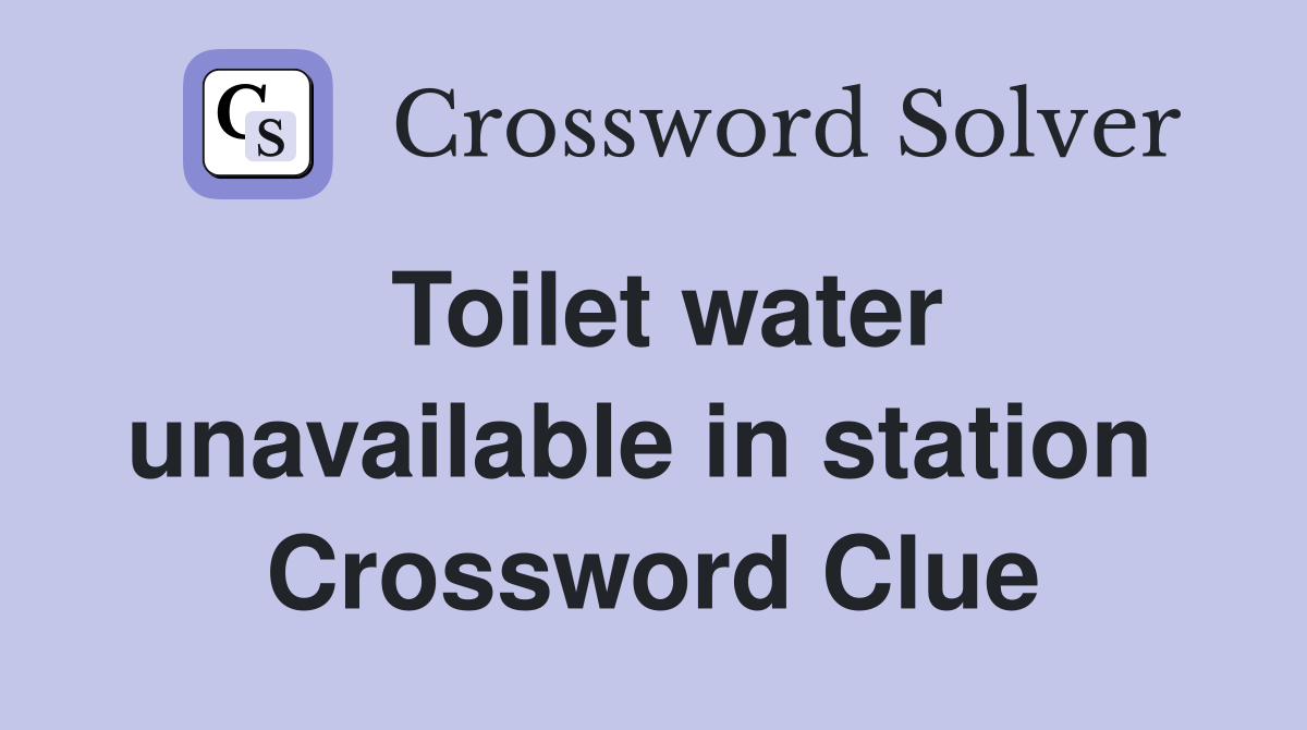 Toilet water unavailable in station  Crossword Clue