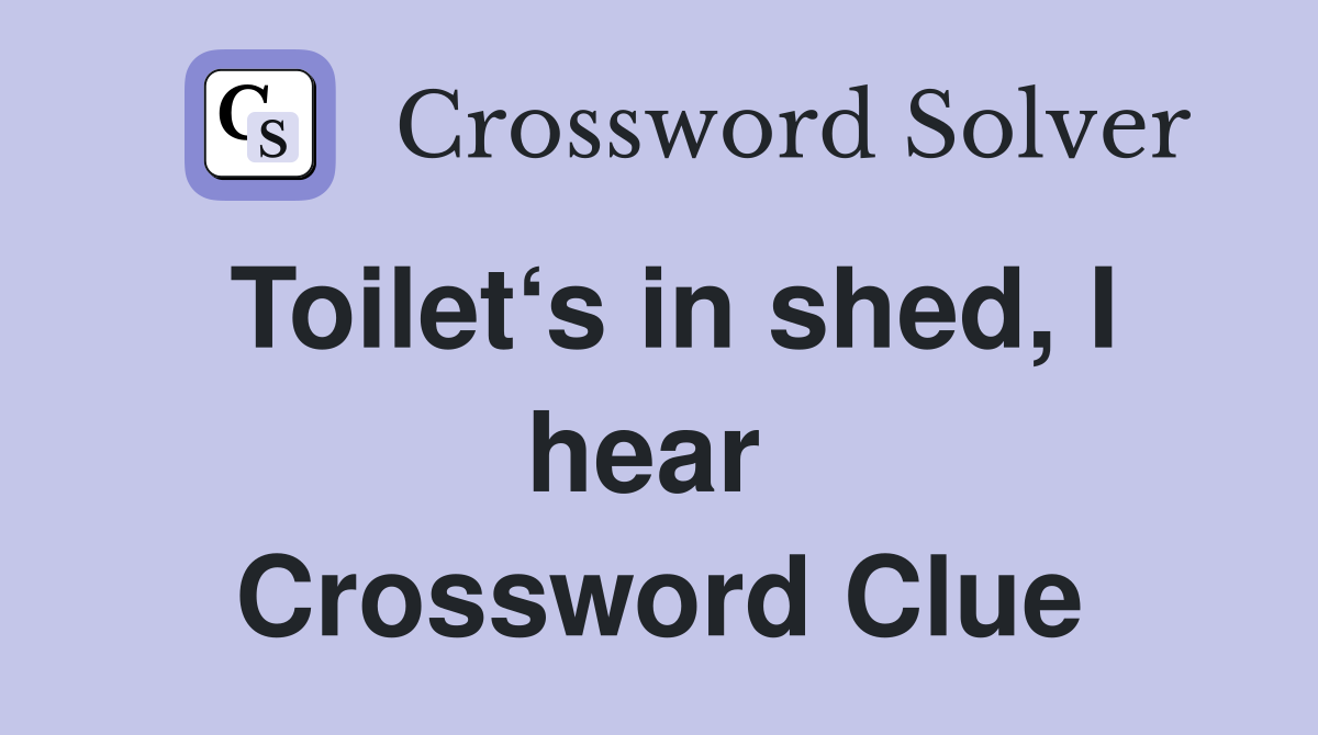 Toilet‘s in shed, I hear  Crossword Clue