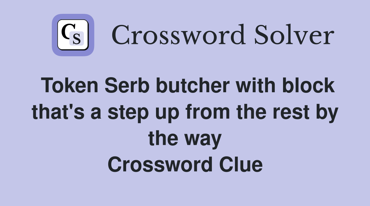 Token Serb butcher with block that's a step up from the rest by the way Crossword Clue