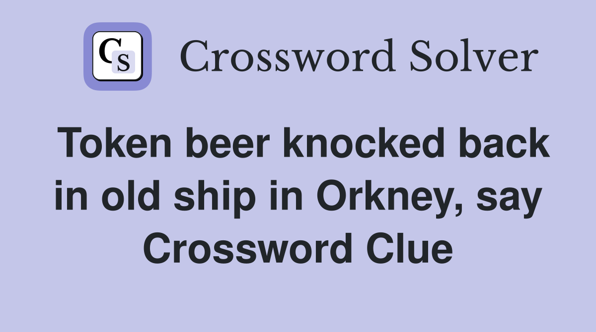 Token beer knocked back in old ship in Orkney, say Crossword Clue