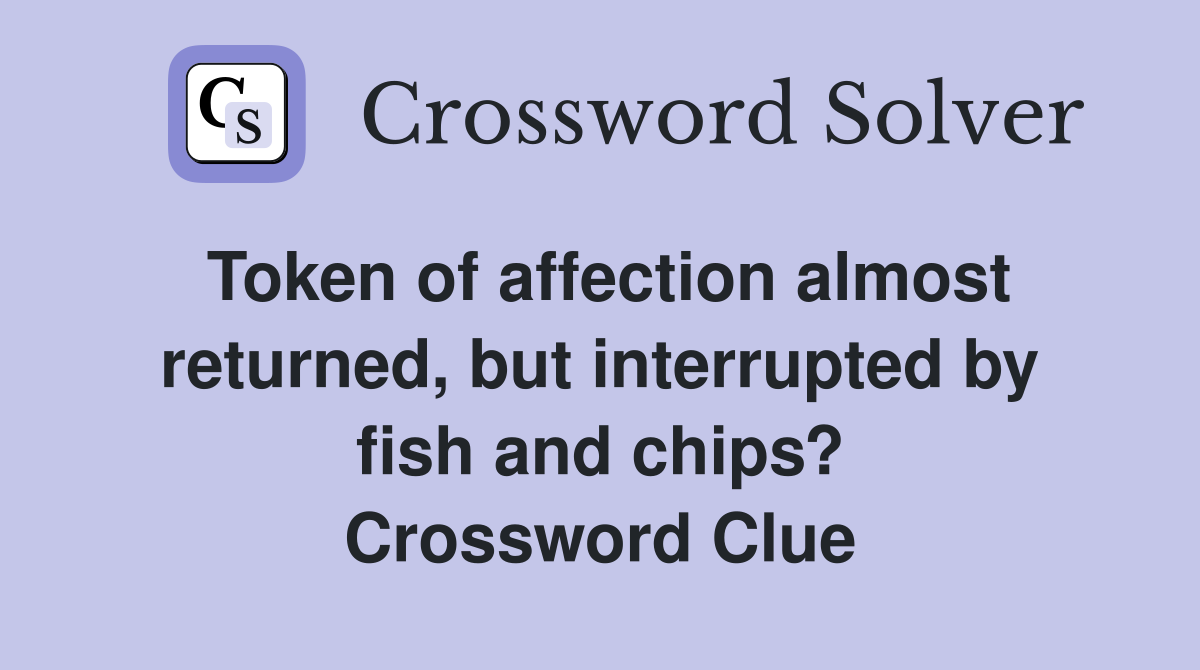 Token of affection almost returned, but interrupted by fish and chips? Crossword Clue