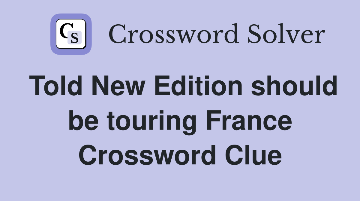 Told New Edition should be touring France Crossword Clue