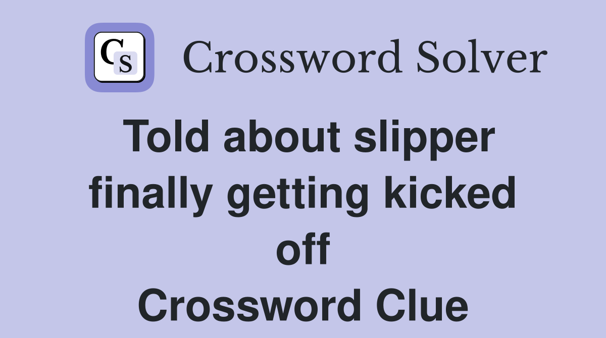 Told about slipper finally getting kicked off Crossword Clue