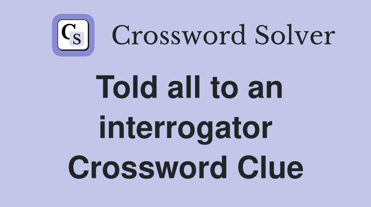 Told all to an interrogator Crossword Clue