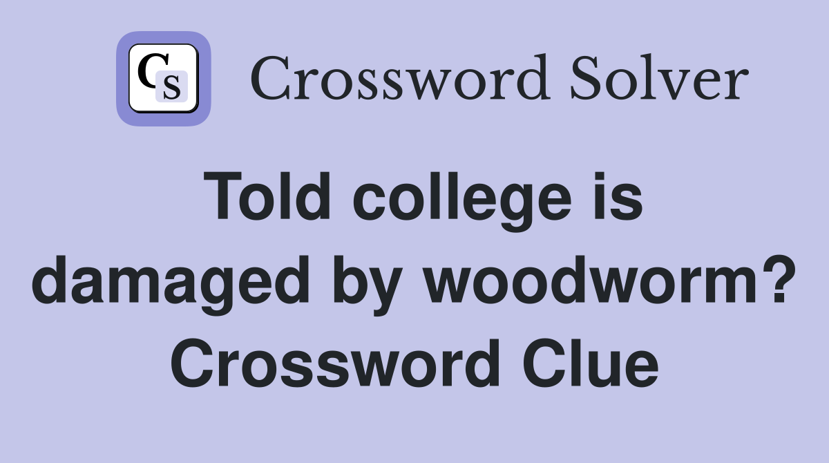 Told college is damaged by woodworm? Crossword Clue