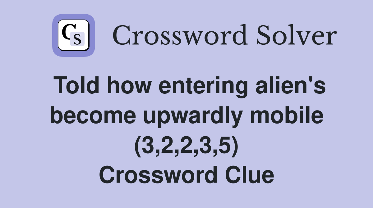 Told how entering alien's become upwardly mobile (3,2,2,3,5) Crossword Clue