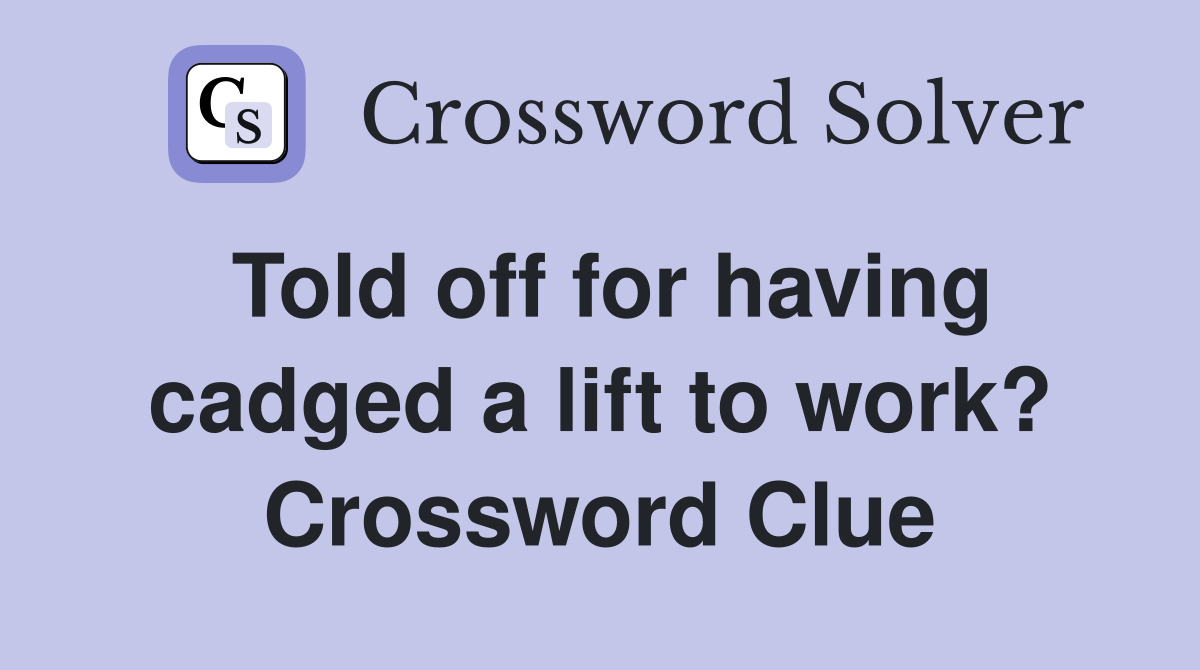 Told off for having cadged a lift to work? Crossword Clue