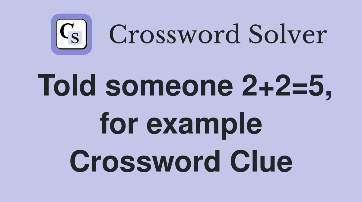 Told someone 2+2=5, for example Crossword Clue
