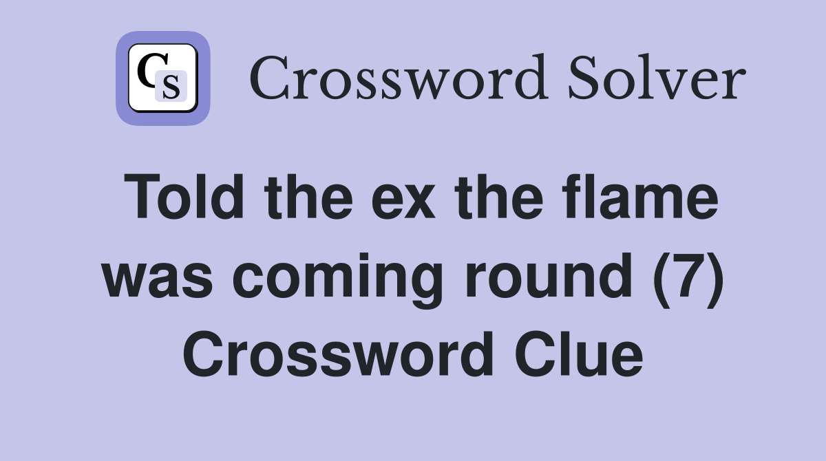 Told the ex the flame was coming round (7) Crossword Clue