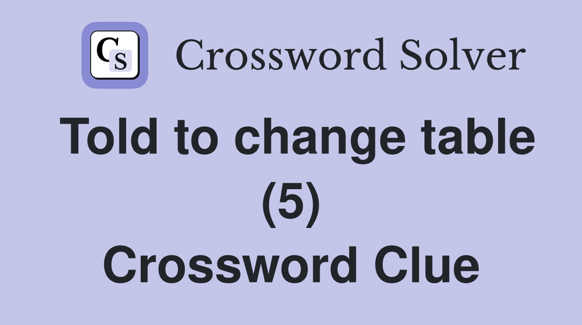 Told to change table (5) Crossword Clue