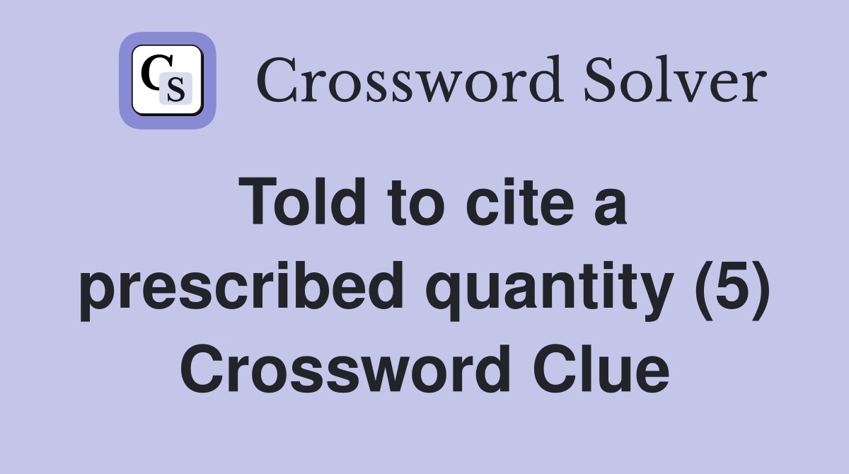 Told to cite a prescribed quantity (5) Crossword Clue