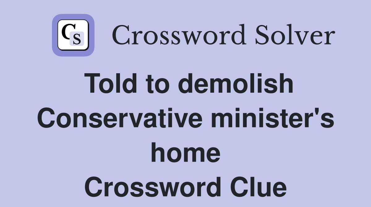 Told to demolish Conservative minister's home Crossword Clue