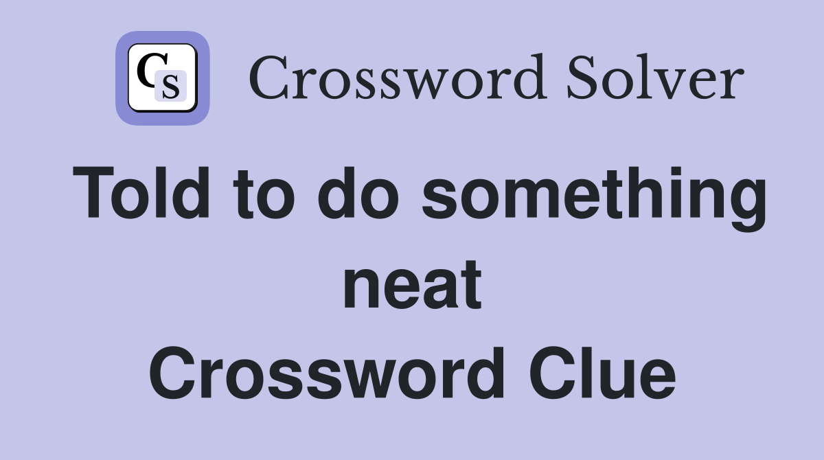 Told to do something neat Crossword Clue