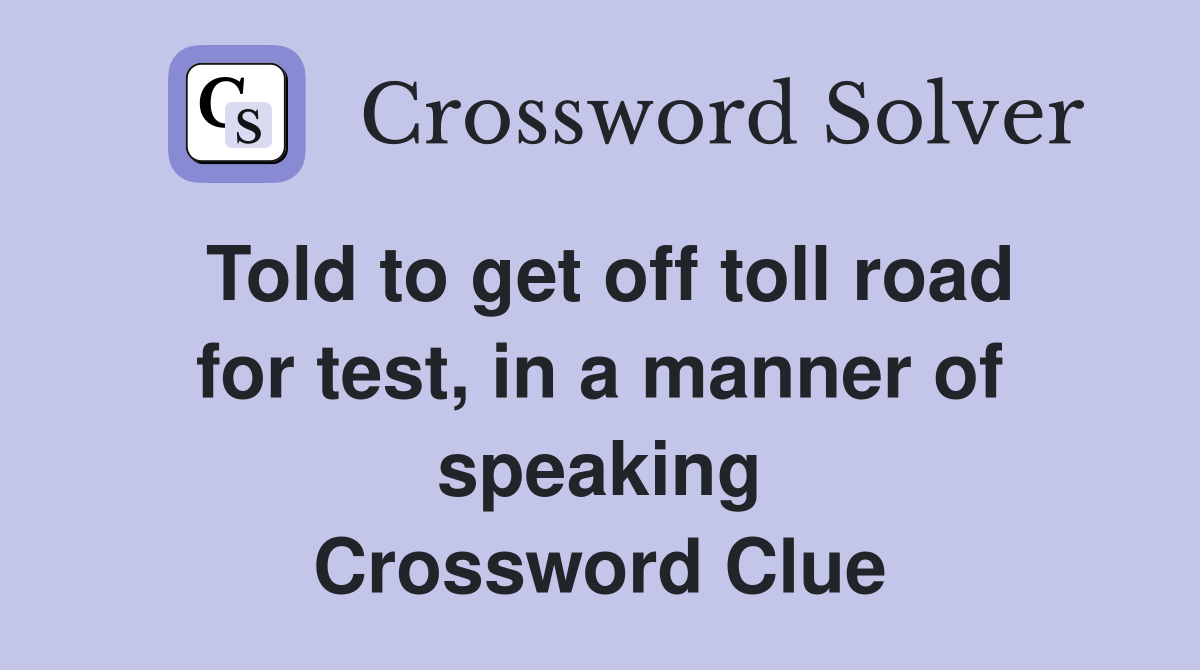 Told to get off toll road for test, in a manner of speaking Crossword Clue