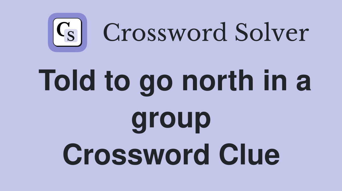Told to go north in a group Crossword Clue