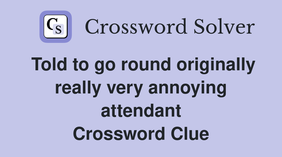 Told to go round originally really very annoying attendant Crossword Clue